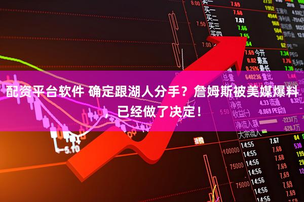 配资平台软件 确定跟湖人分手？詹姆斯被美媒爆料，已经做了决定！