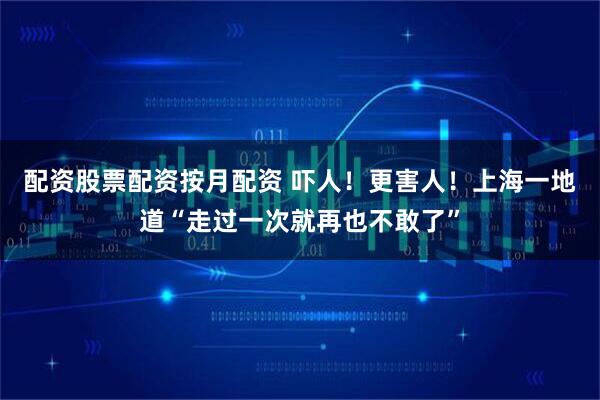配资股票配资按月配资 吓人!更害人!上海一地道“走过一次就再也不敢了”