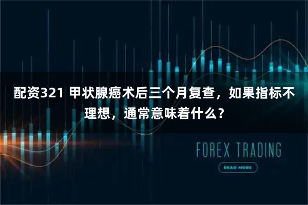 配资321 甲状腺癌术后三个月复查，如果指标不理想，通常意味着什么？