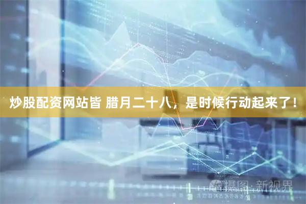 炒股配资网站皆 腊月二十八，是时候行动起来了！