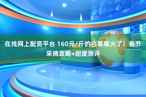 在线网上配资平台 160元/斤的白草莓火了！春节采摘攻略+甜度测评