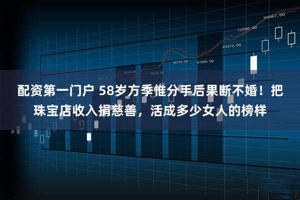 配资第一门户 58岁方季惟分手后果断不婚！把珠宝店收入捐慈善，活成多少女人的榜样