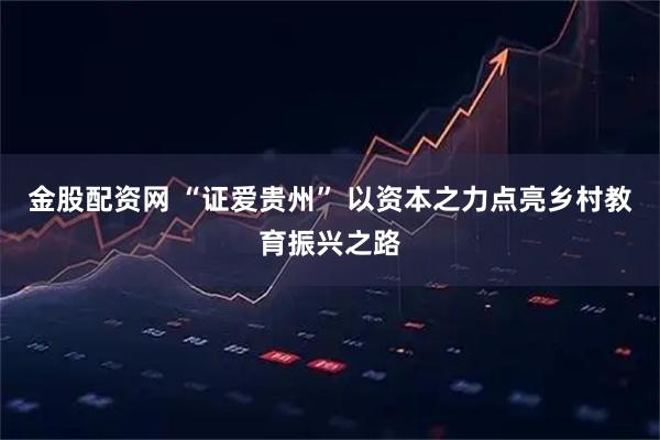 金股配资网 “证爱贵州” 以资本之力点亮乡村教育振兴之路