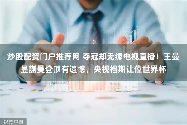 炒股配资门户推荐网 夺冠却无缘电视直播！王曼昱蒯曼登顶有遗憾，央视档期让位世界杯