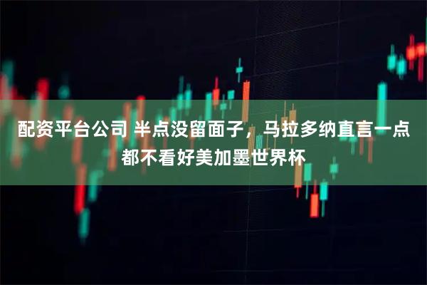 配资平台公司 半点没留面子，马拉多纳直言一点都不看好美加墨世界杯