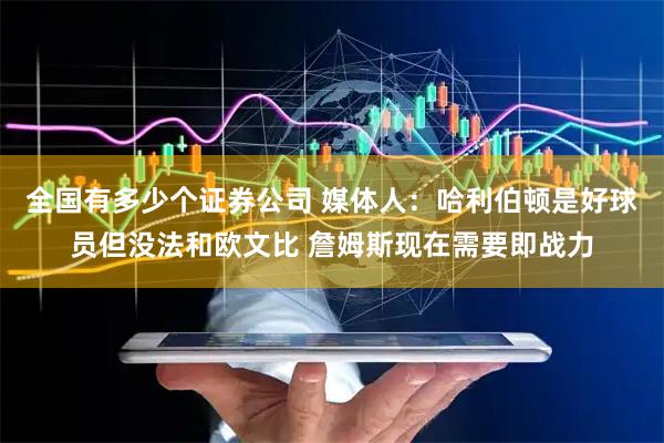 全国有多少个证券公司 媒体人：哈利伯顿是好球员但没法和欧文比 詹姆斯现在需要即战力