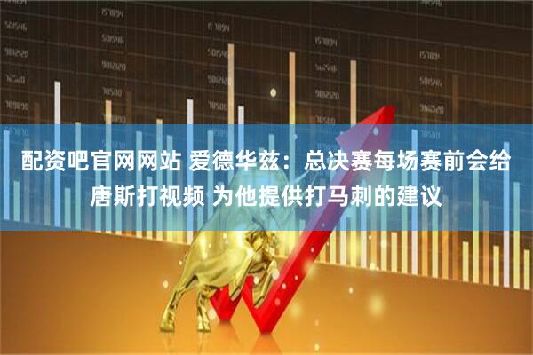 配资吧官网网站 爱德华兹：总决赛每场赛前会给唐斯打视频 为他提供打马刺的建议