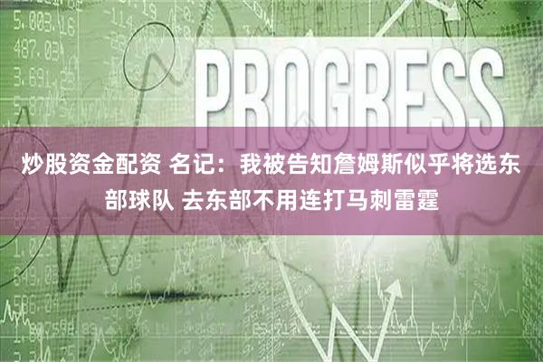 炒股资金配资 名记：我被告知詹姆斯似乎将选东部球队 去东部不用连打马刺雷霆
