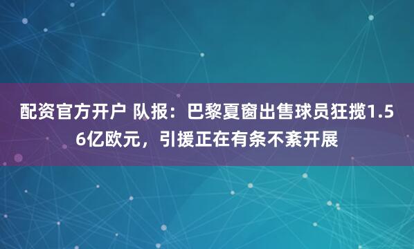 配资官方开户 队报:巴黎夏窗出售球员狂揽1.56亿欧元,引援正在有条不紊开展