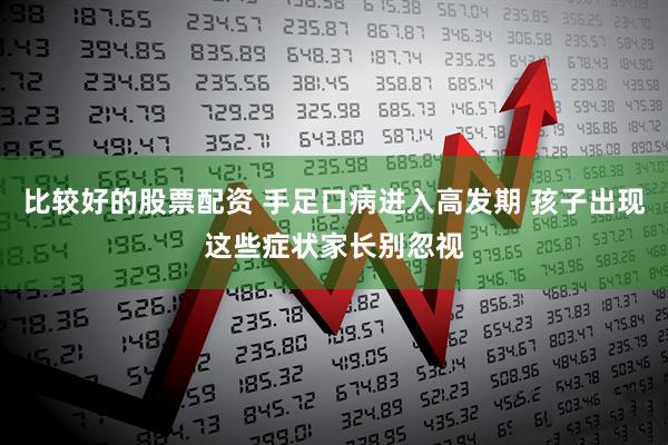 比较好的股票配资 手足口病进入高发期 孩子出现这些症状家长别忽视